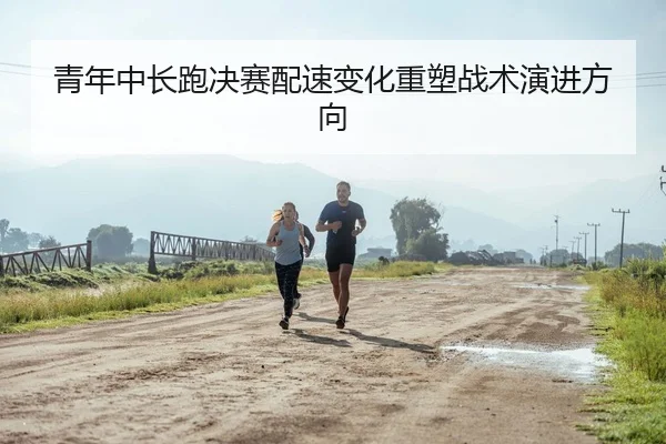 青年中长跑决赛配速变化重塑战术演进方向